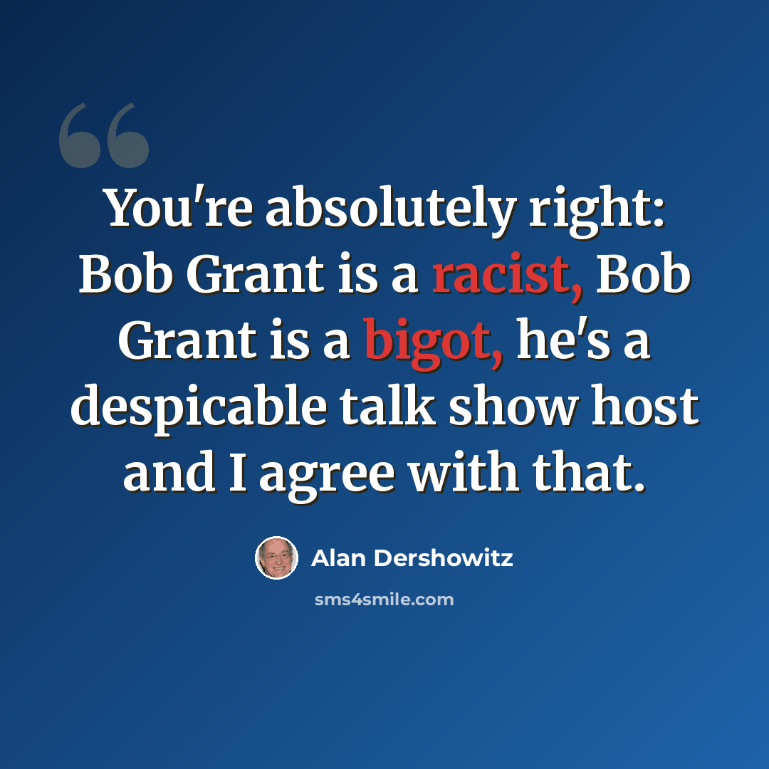 “You're absolutely right: Bob Grant is a racist, Bob Grant is a bigot, he's a despicable talk show host and I agree with that.” quote by Alan Dershowitz