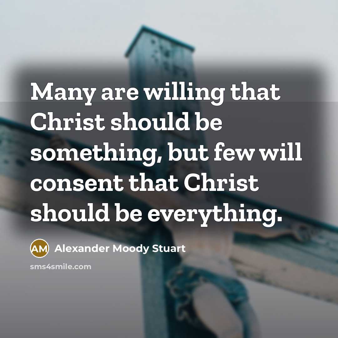 “Many are willing that Christ should be something, but few will consent that Christ should be everything.” quote by Alexander Moody Stuart