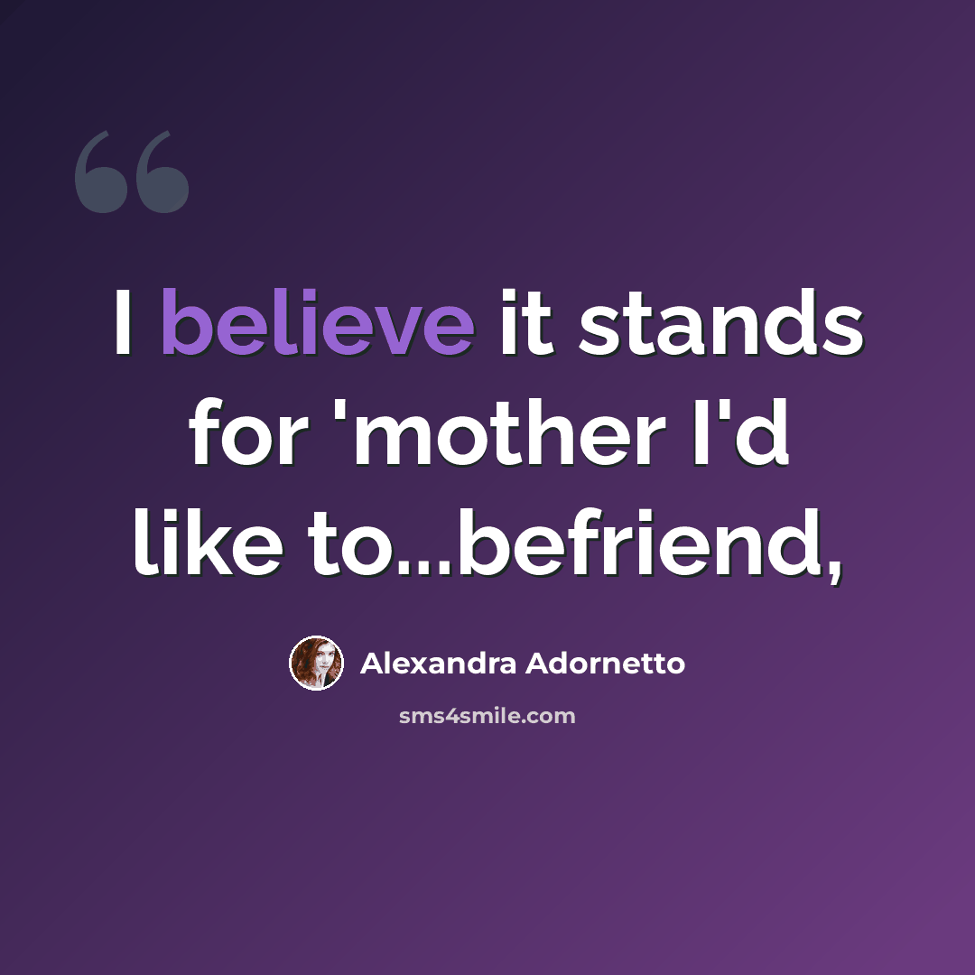 “I believe it stands for 'mother I'd like to...befriend,” quote by Alexandra Adornetto