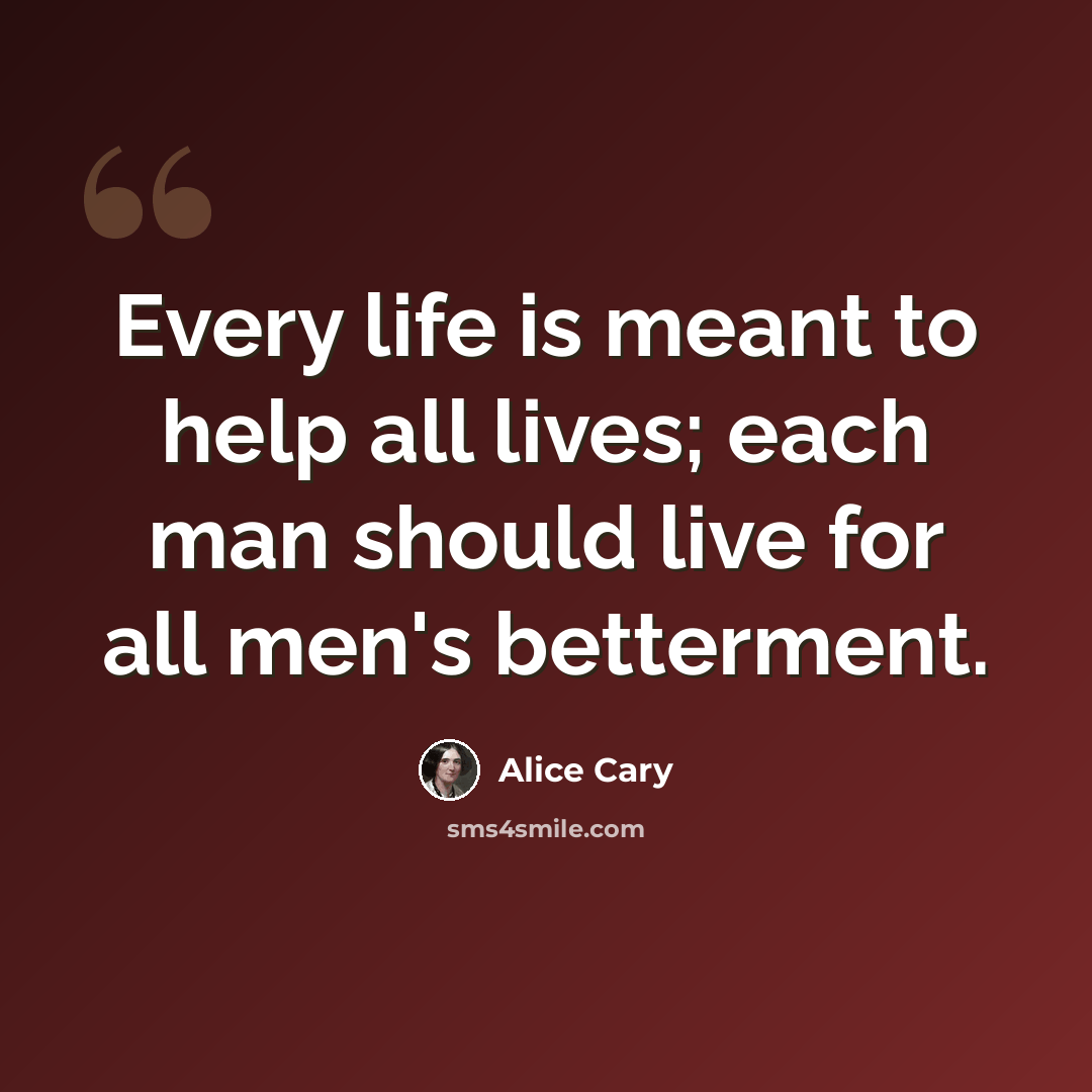 “Every life is meant to help all lives; each man should live for all men's betterment.” quote by Alice Cary