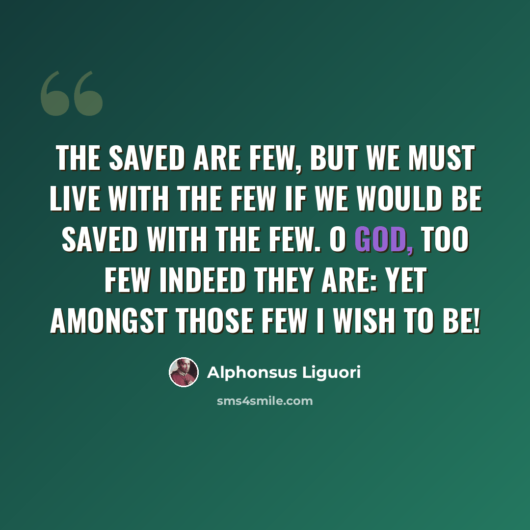 “The saved are few, but we must live with the few if we would be saved with the few. O God, too few indeed they are: yet amongst those few I wish to be!” quote by Alphonsus Liguori
