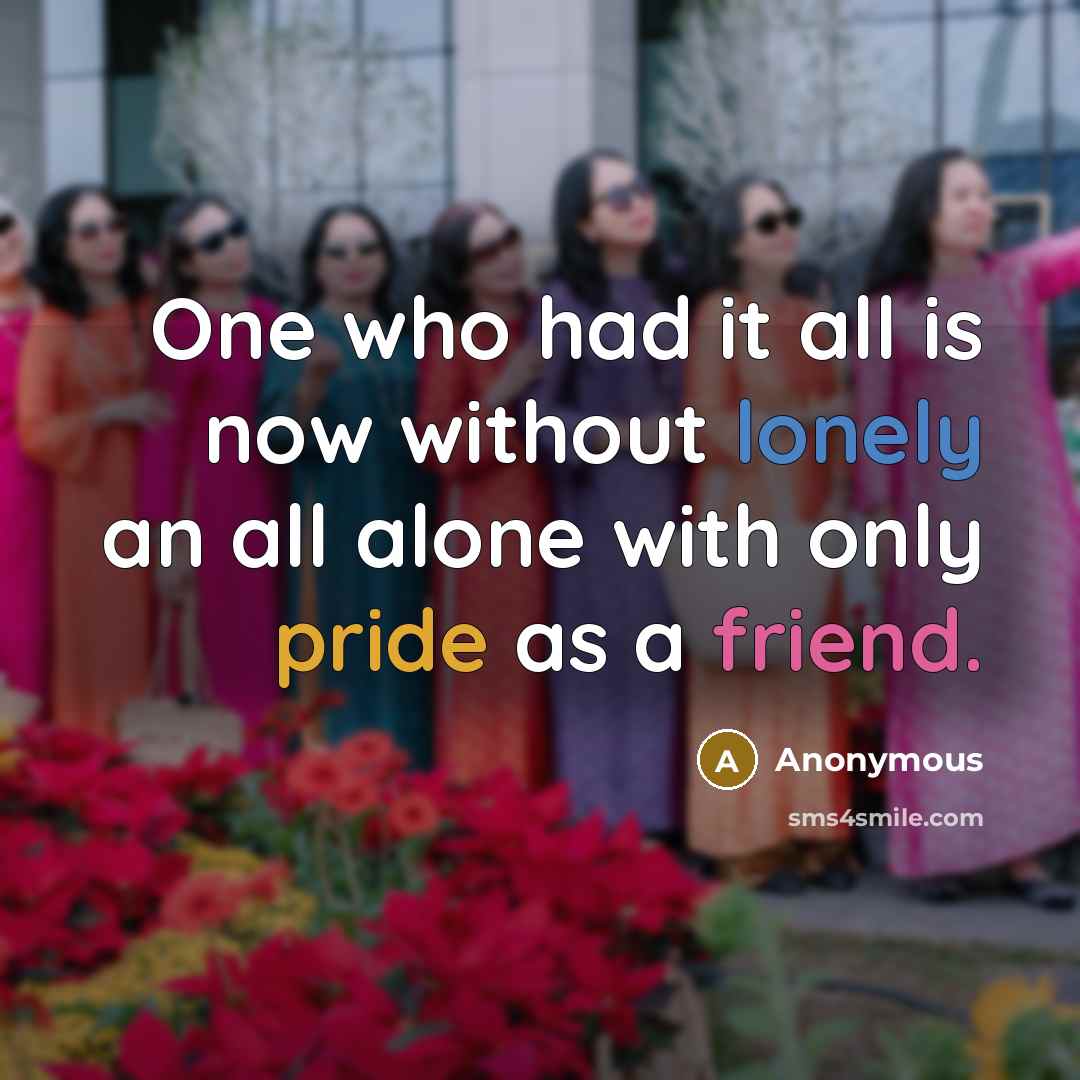 “One who had it all is now without lonely an all alone with only pride as a friend.” quote by Anonymous
