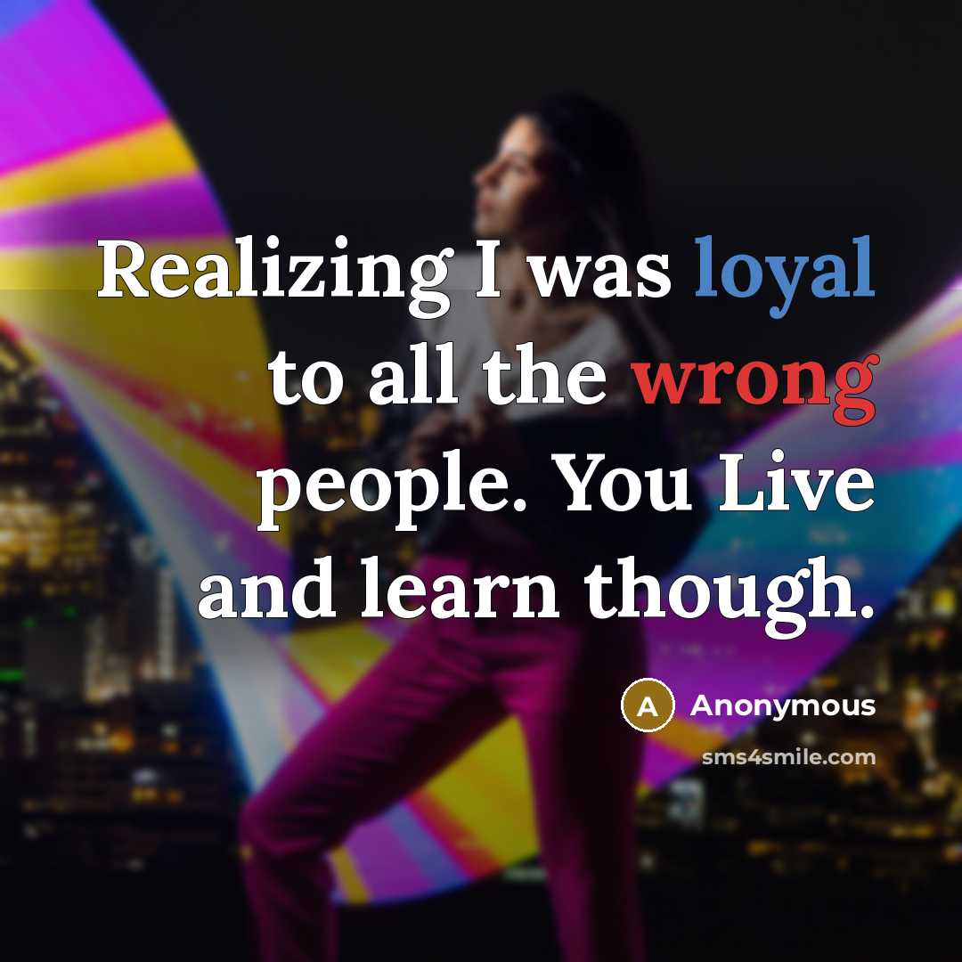 “Realizing I was loyal to all the wrong people. You Live and learn though.” quote by Anonymous