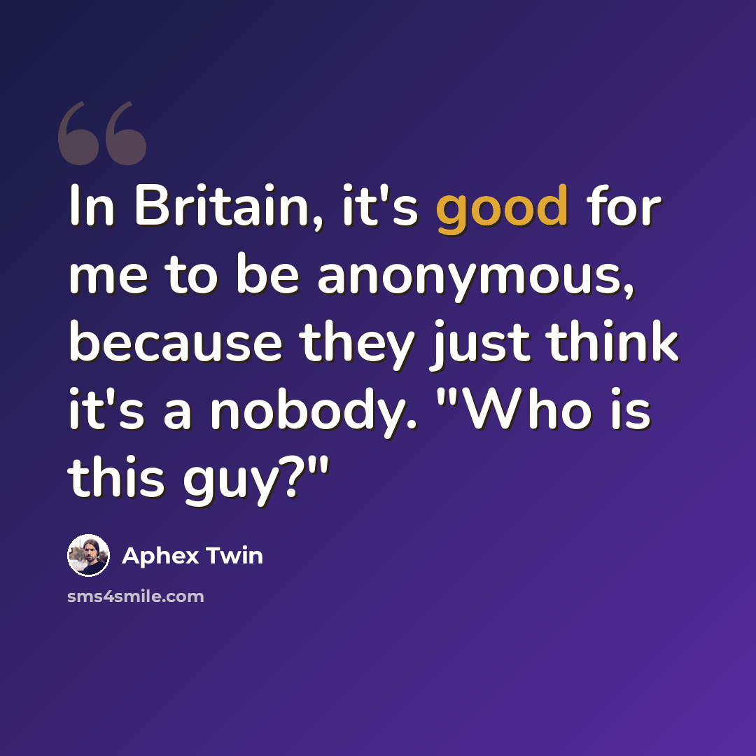 “In Britain, it's good for me to be anonymous, because they just think it's a nobody. "Who is this guy?"” quote by Aphex Twin