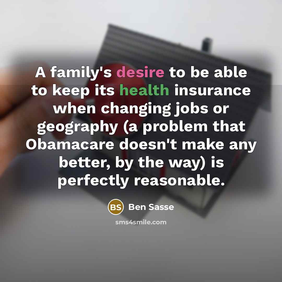 “A family's desire to be able to keep its health insurance when changing jobs or geography (a problem that Obamacare doesn't make any better, by the way) is perfectly reasonable.” quote by Ben Sasse