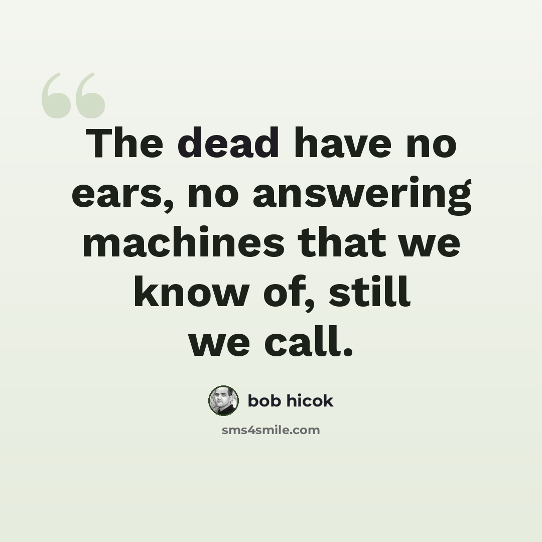 “The dead have no ears, no answering machines that we know of, still we call.” quote by Bob Hicok