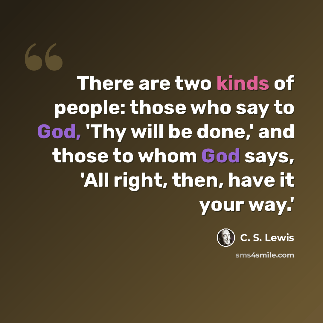 “There are two kinds of people: those who say to God, 'Thy will be done,' and those to whom God says, 'All right, then, have it your way.'” quote by C. S. Lewis
