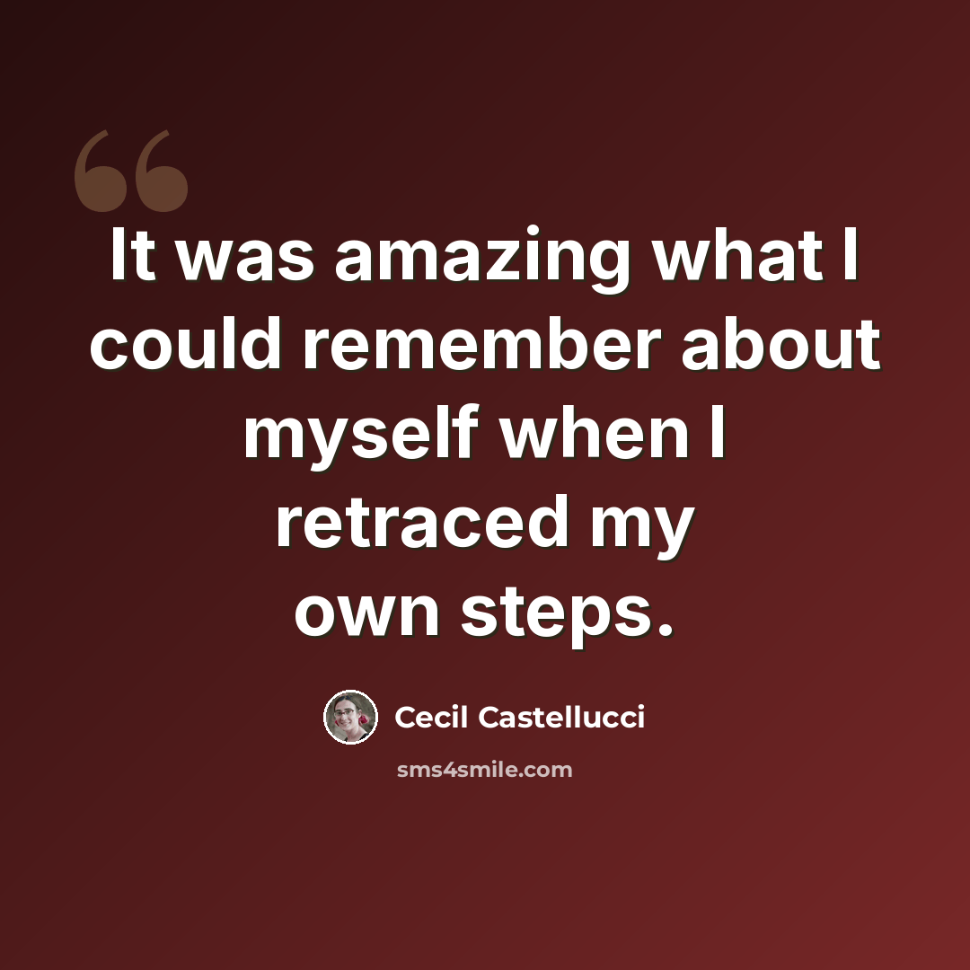 “It was amazing what I could remember about myself when I retraced my own steps.” quote by Cecil Castellucci