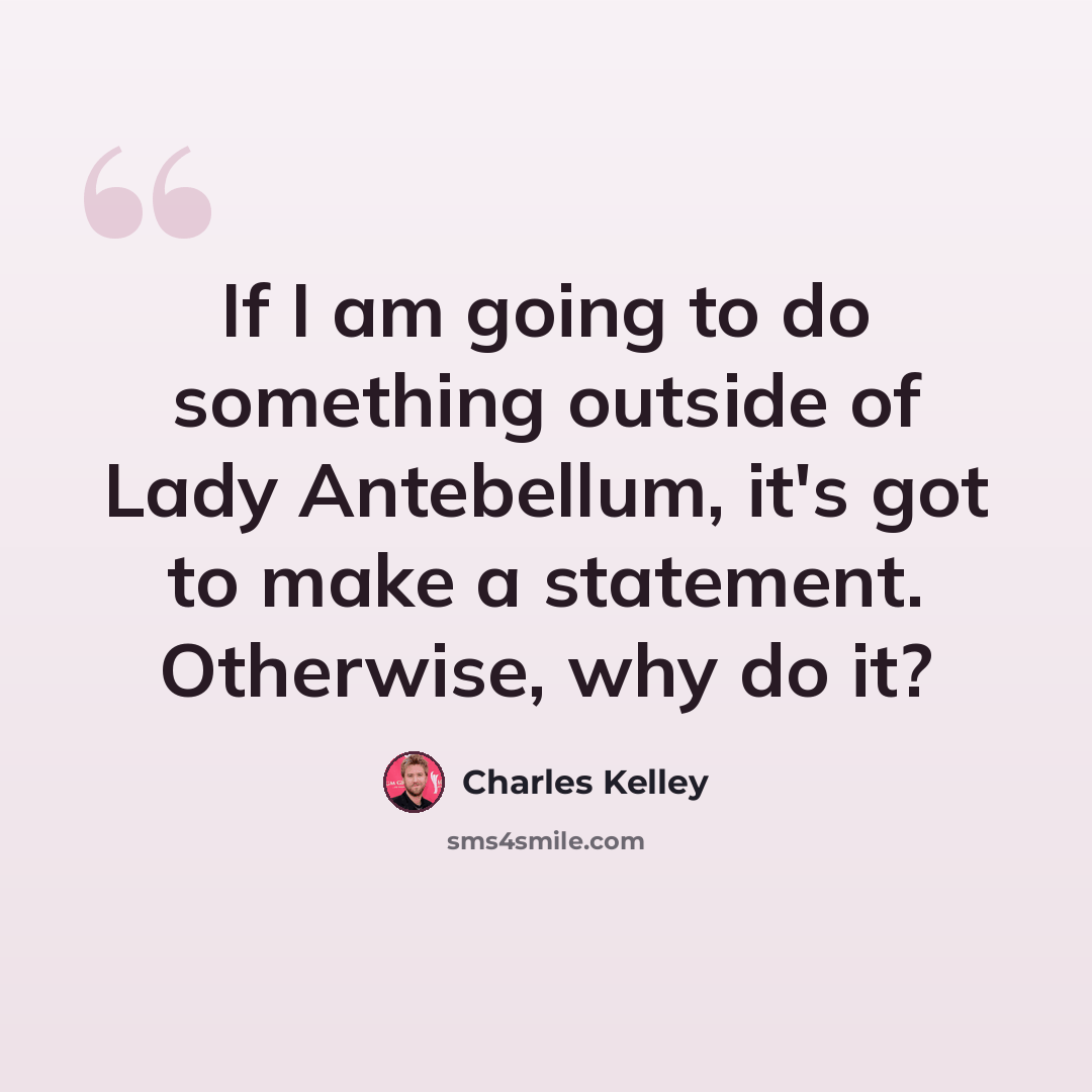 “If I am going to do something outside of Lady Antebellum, it's got to make a statement. Otherwise, why do it?” quote by Charles Kelley
