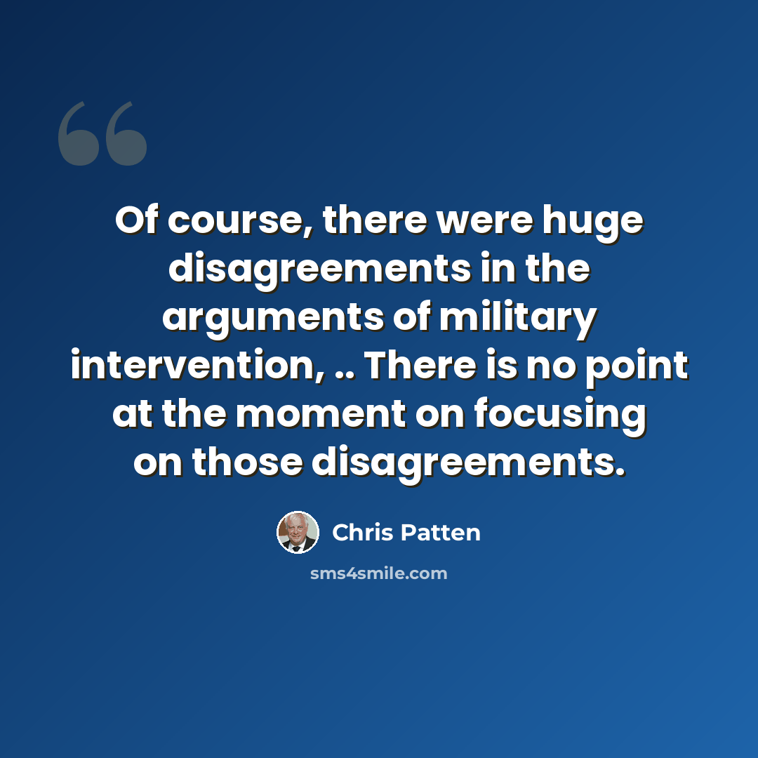 “Of course, there were huge disagreements in the arguments of military intervention, .. There is no point at the moment on focusing on those disagreements.” quote by Chris Patten