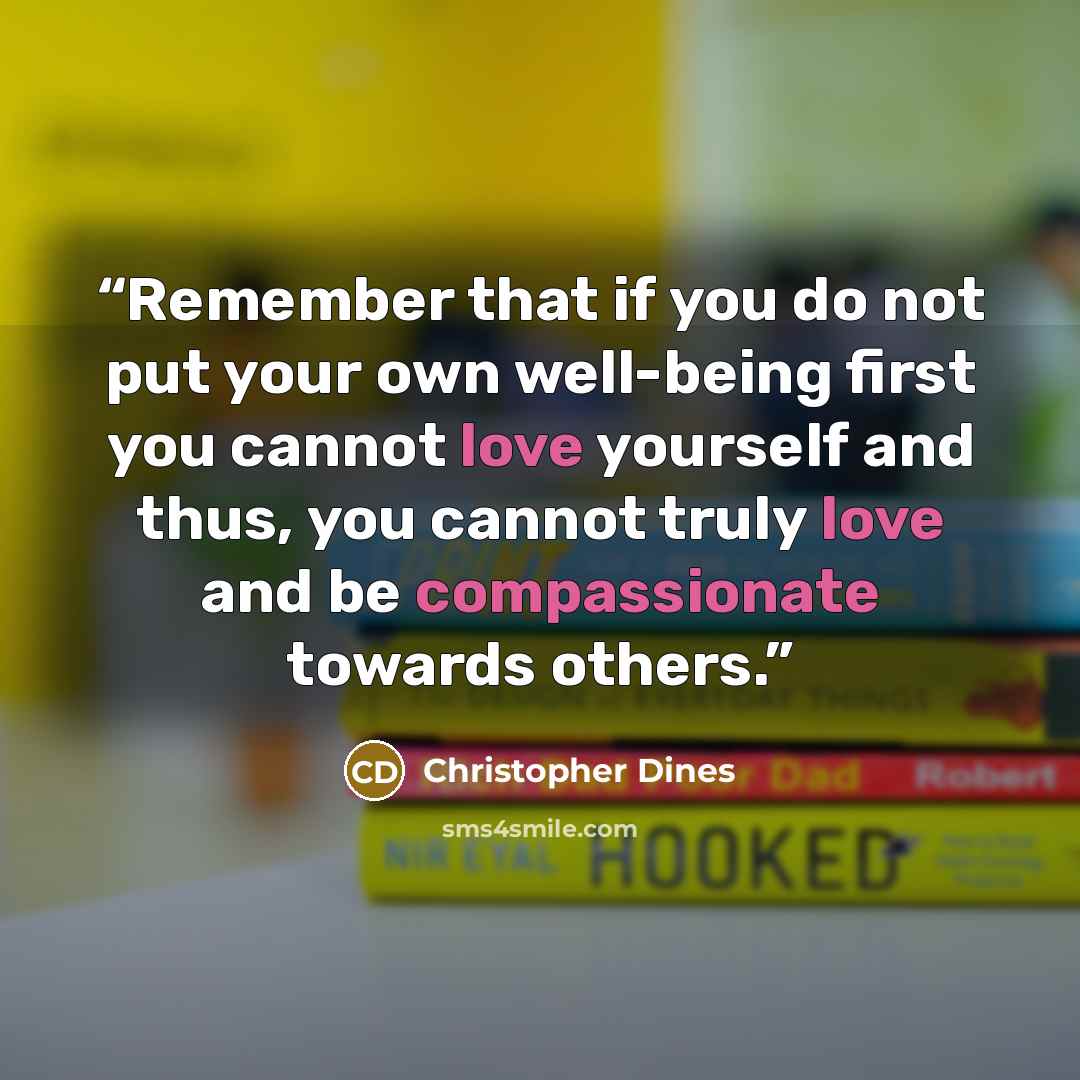 “Remember that if you do not put your own well-being first you cannot love yourself and thus, you cannot truly love and be compassionate towards others.” quote by Christopher Dines