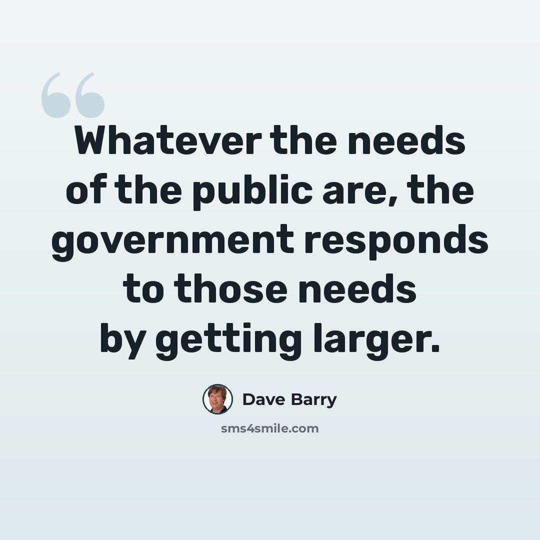 “Whatever the needs of the public are, the government responds to those needs by getting larger.” quote by Dave Barry