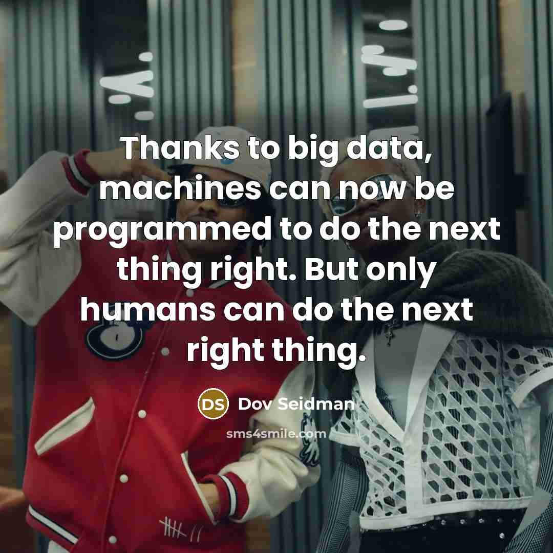 “Thanks to big data, machines can now be programmed to do the next thing right. But only humans can do the next right thing.” quote by Dov Seidman