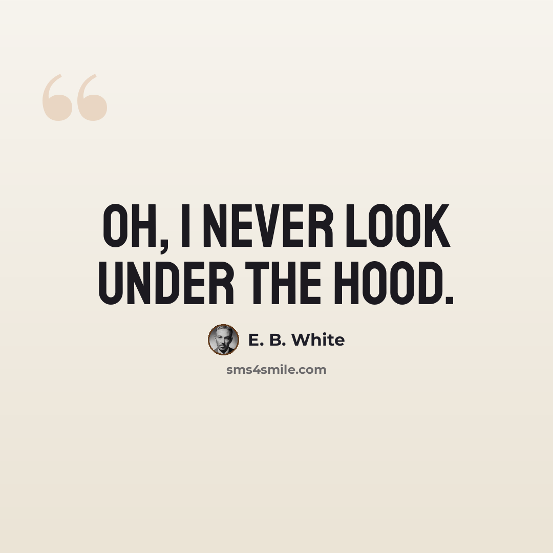“Oh, I never look under the hood.” quote by E. B. White
