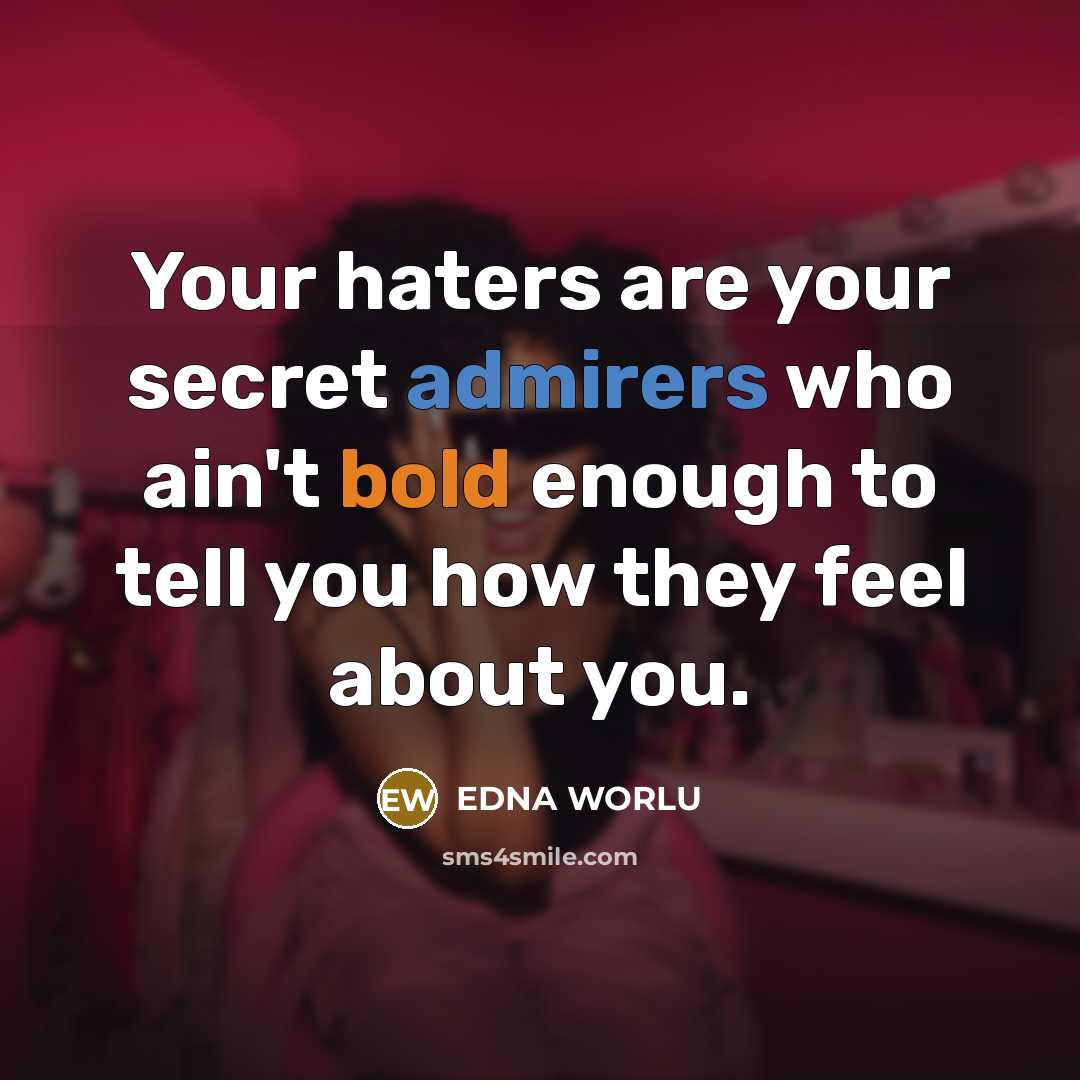 “Your haters are your secret admirers who ain't bold enough to tell you how they feel about you.” quote by EDNA WORLU