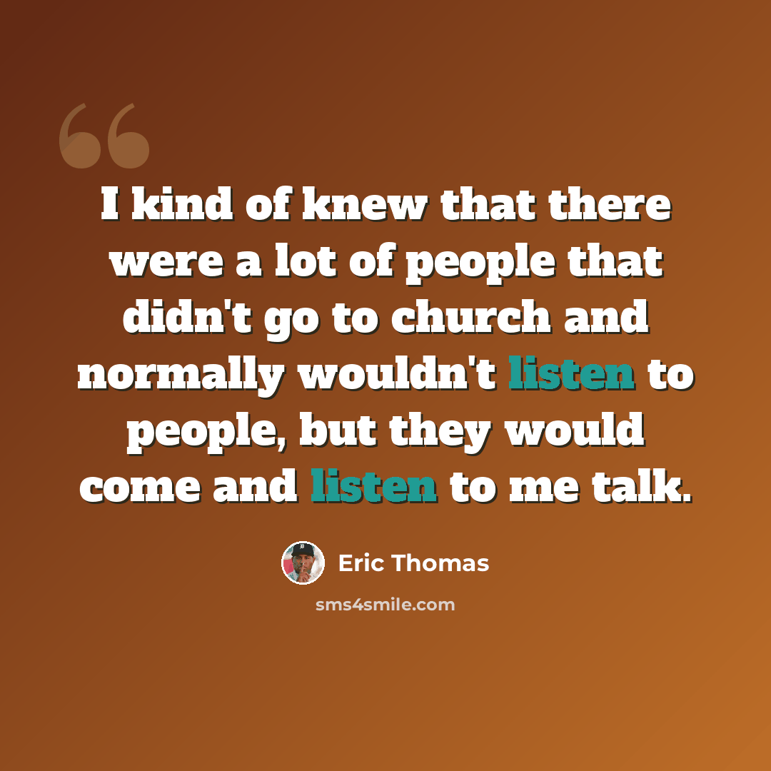 “I kind of knew that there were a lot of people that didn't go to church and normally wouldn't listen to people, but they would come and listen to me talk.” quote by Eric Thomas