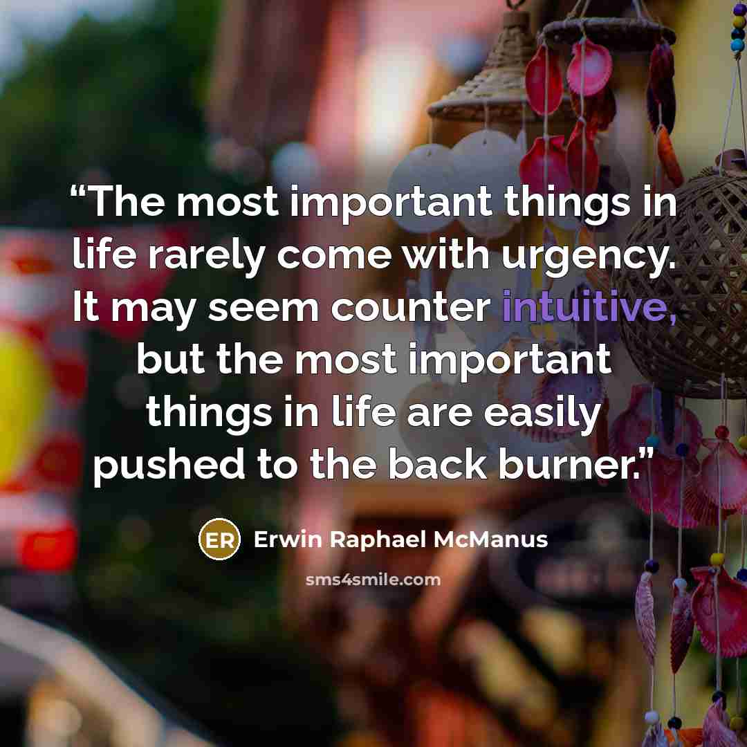 “The most important things in life rarely come with urgency. It may seem counter intuitive, but the most important things in life are easily pushed to the back burner.” quote by Erwin Raphael McManus