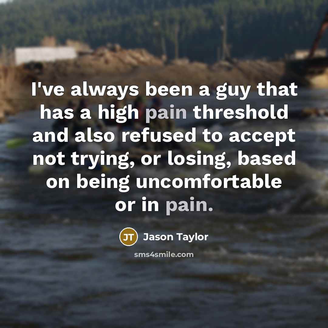 “I've always been a guy that has a high pain threshold and also refused to accept not trying, or losing, based on being uncomfortable or in pain.” quote by Jason Taylor