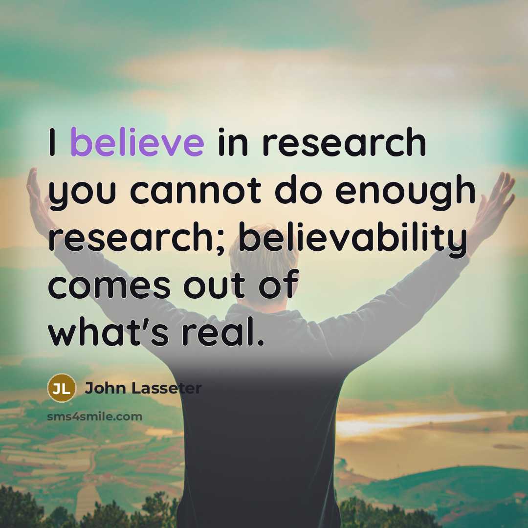 “I believe in research you cannot do enough research; believability comes out of what's real.” quote by John Lasseter