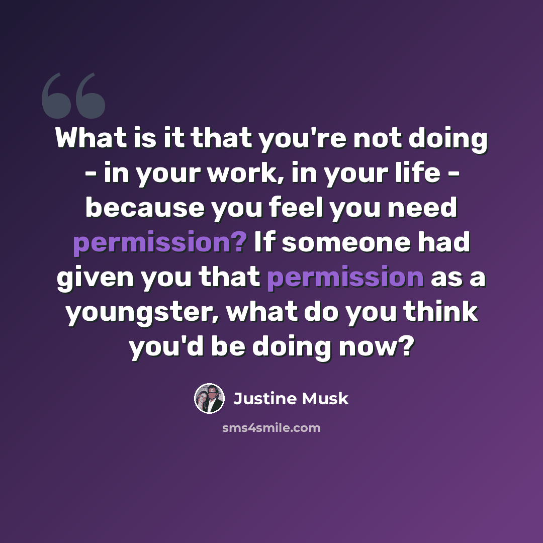 “What is it that you're not doing - in your work, in your life - because you feel you need permission? If someone had given you that permission as a youngster, what do you think you'd be doing now?” quote by Justine Musk