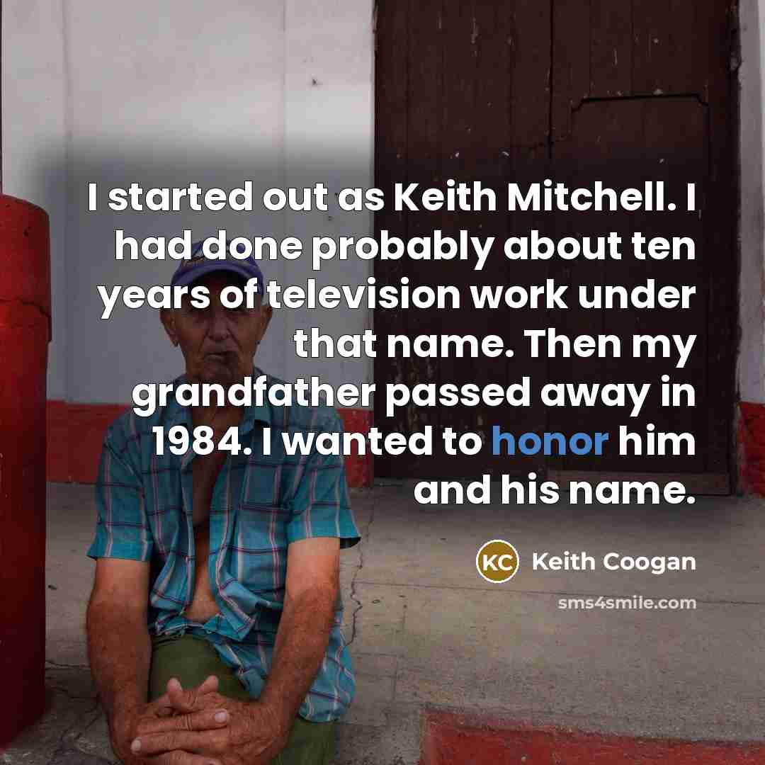 “I started out as Keith Mitchell. I had done probably about ten years of television work under that name. Then my grandfather passed away in 1984. I wanted to honor him and his name.” quote by Keith Coogan