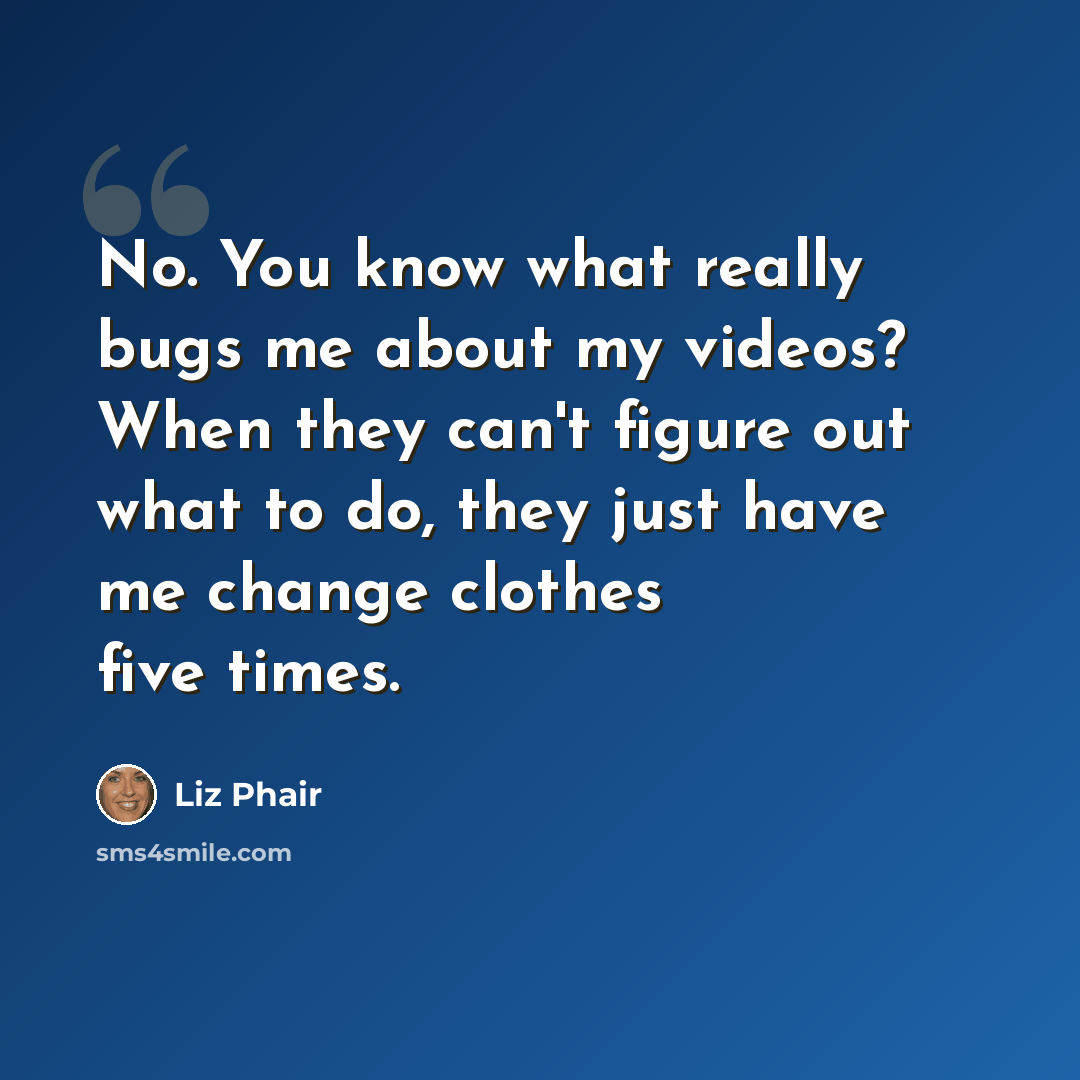 “No. You know what really bugs me about my videos? When they can't figure out what to do, they just have me change clothes five times.” quote by Liz Phair