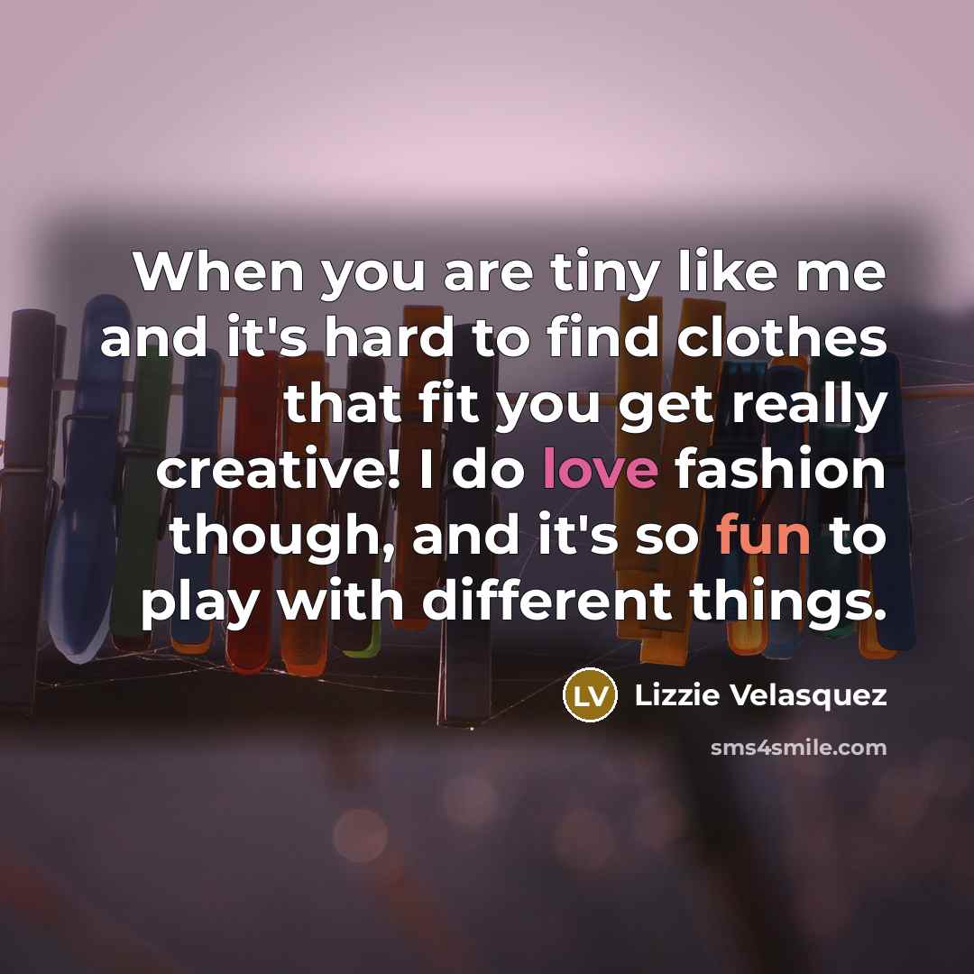 “When you are tiny like me and it's hard to find clothes that fit you get really creative! I do love fashion though, and it's so fun to play with different things.” quote by Lizzie Velasquez
