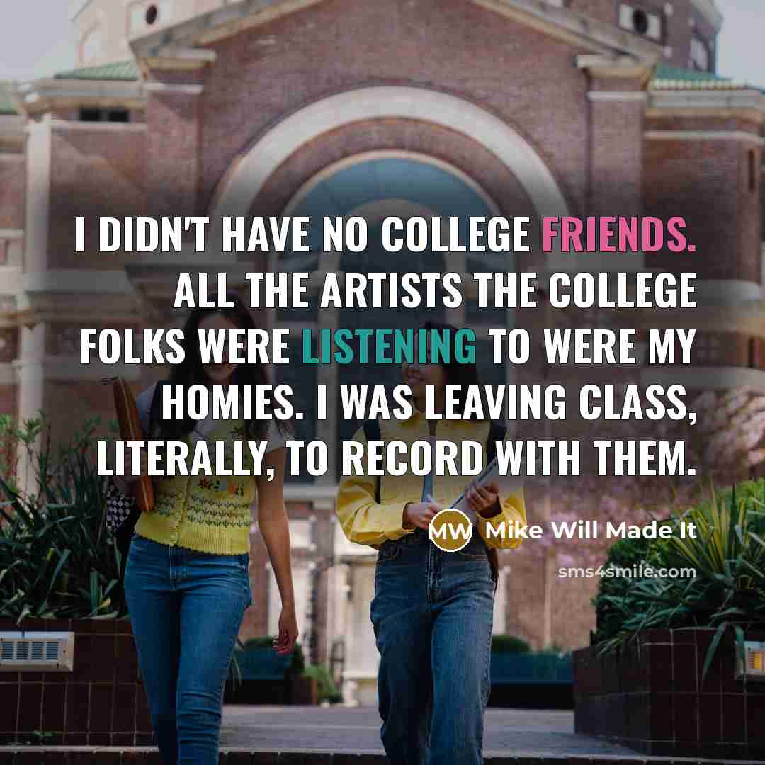 “I didn't have no college friends. All the artists the college folks were listening to were my homies. I was leaving class, literally, to record with them.” quote by Mike Will Made It
