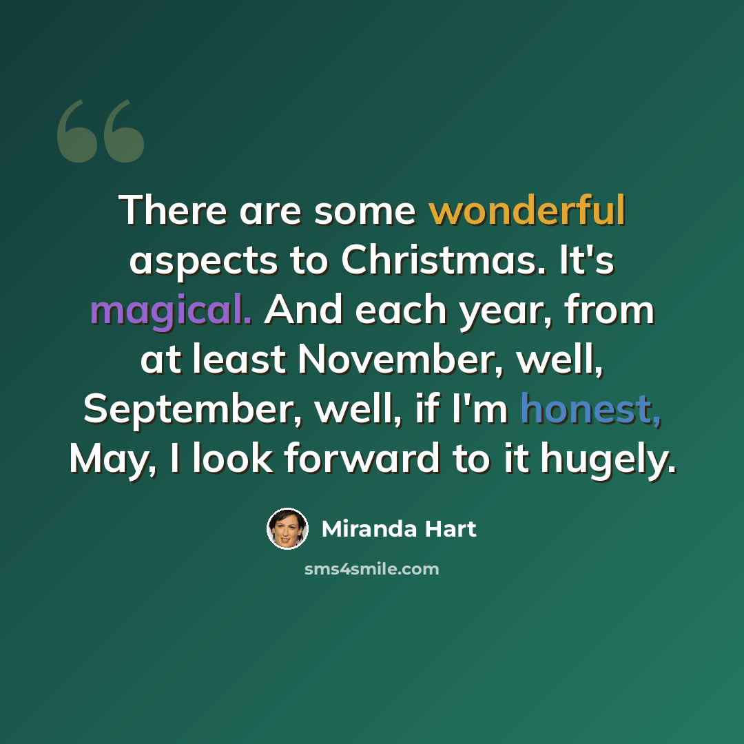“There are some wonderful aspects to Christmas. It's magical. And each year, from at least November, well, September, well, if I'm honest, May, I look forward to it hugely.” quote by Miranda Hart