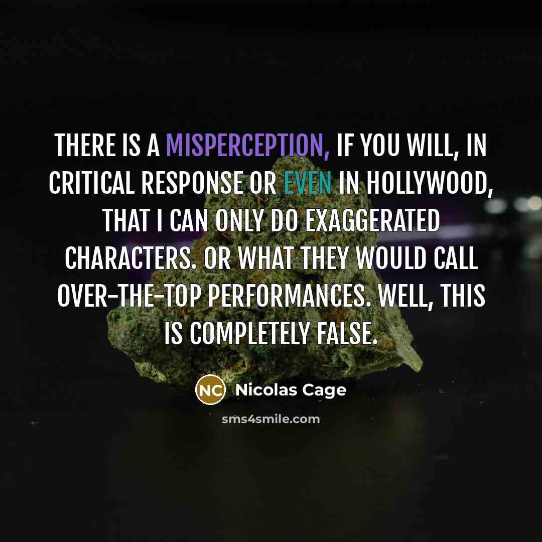 “There is a misperception, if you will, in critical response or even in Hollywood, that I can only do exaggerated characters. Or what they would call over-the-top performances. Well, this is completely false.” quote by Nicolas Cage