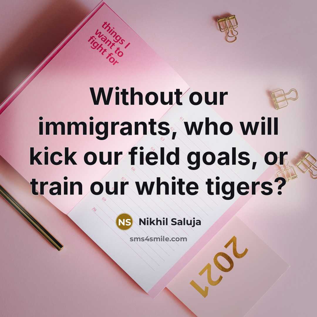“Without our immigrants, who will kick our field goals, or train our white tigers?” quote by Nikhil Saluja