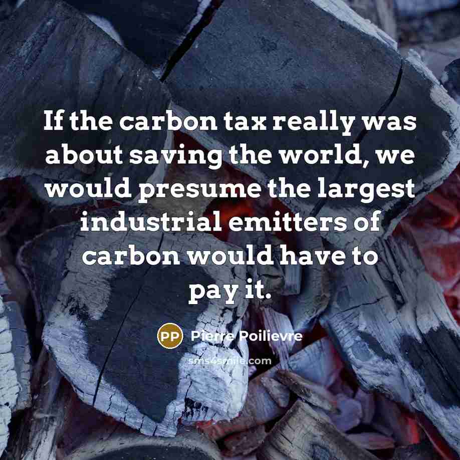 “If the carbon tax really was about saving the world, we would presume the largest industrial emitters of carbon would have to pay it.” quote by Pierre Poilievre
