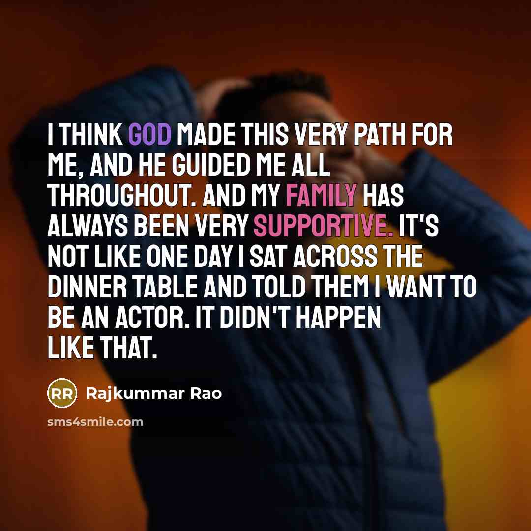 “I think God made this very path for me, and he guided me all throughout. And my family has always been very supportive. It's not like one day I sat across the dinner table and told them I want to be an actor. It didn't happen like that.” quote by Rajkummar Rao