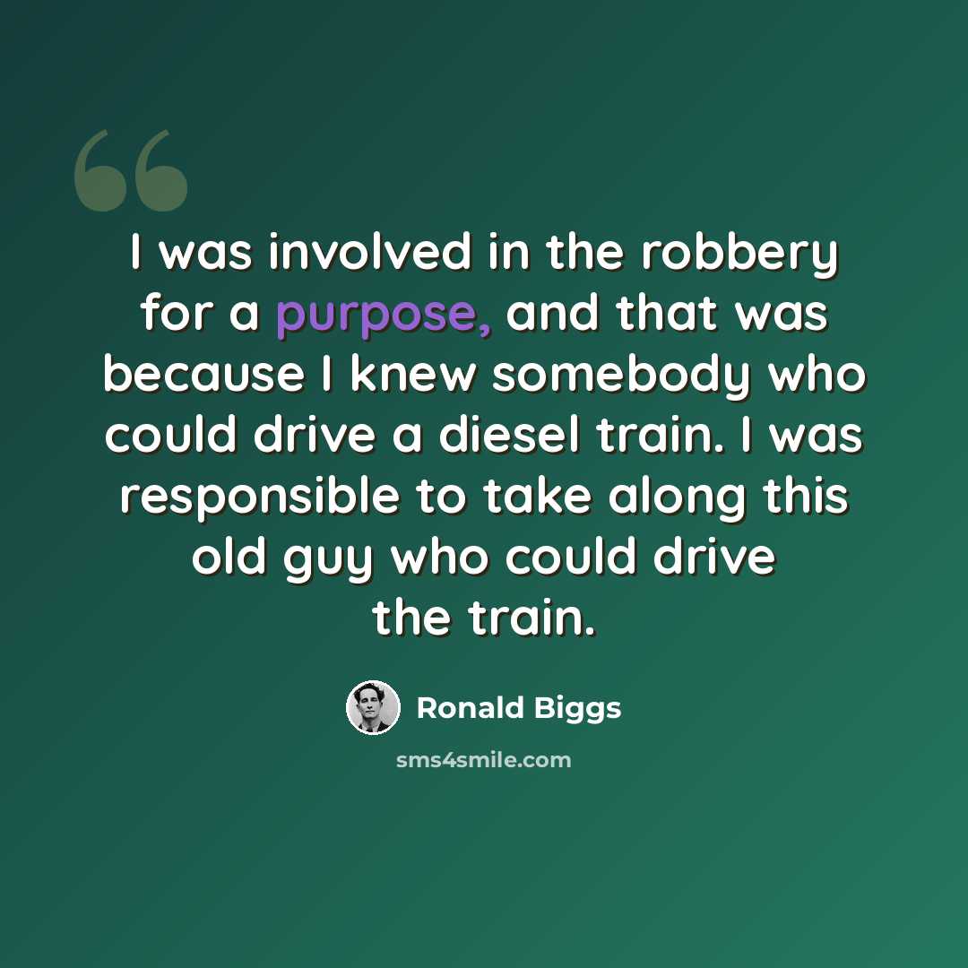 “I was involved in the robbery for a purpose, and that was because I knew somebody who could drive a diesel train. I was responsible to take along this old guy who could drive the train.” quote by Ronald Biggs