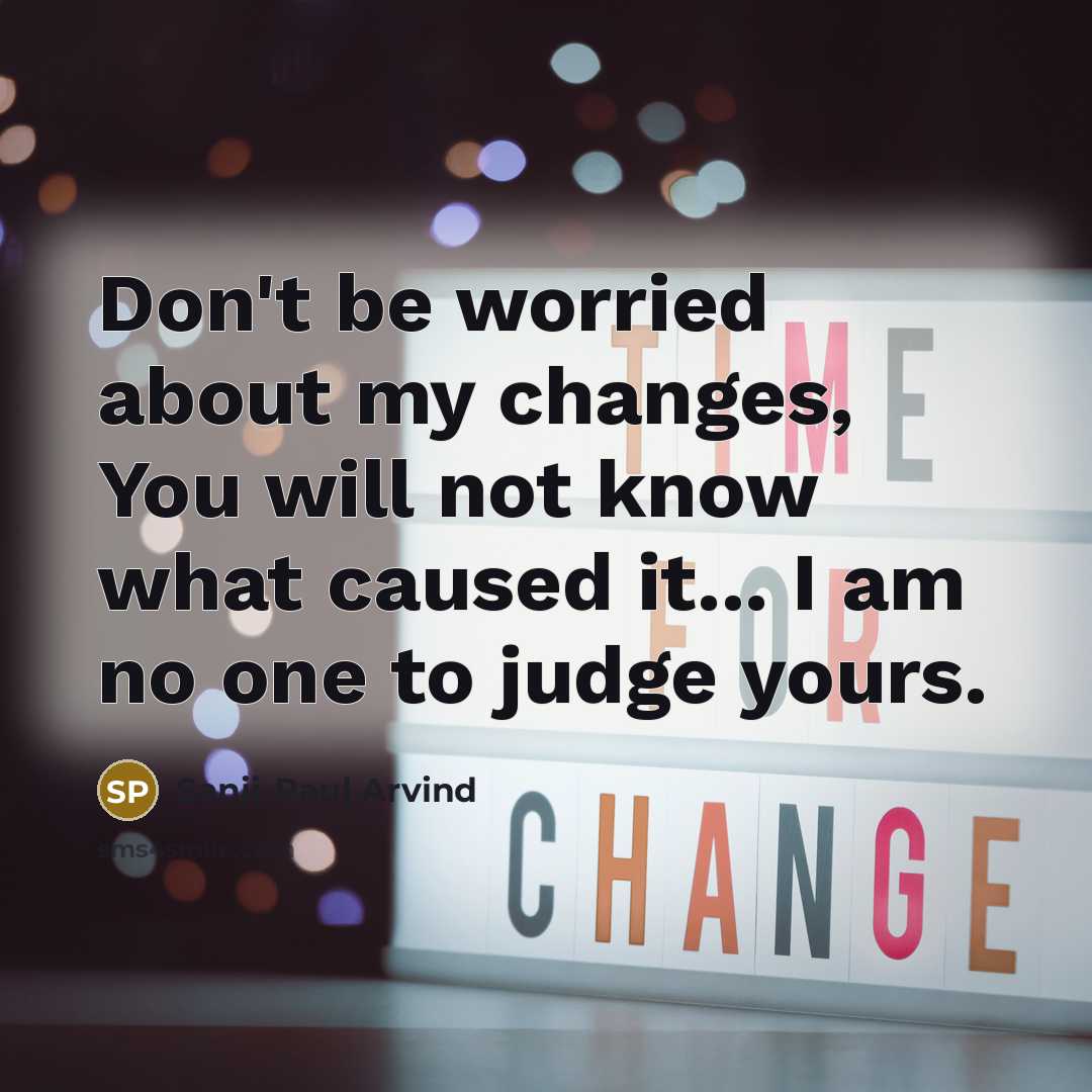 “Don't be worried about my changes, You will not know what caused it... I am no one to judge yours.” quote by Sanji-Paul Arvind