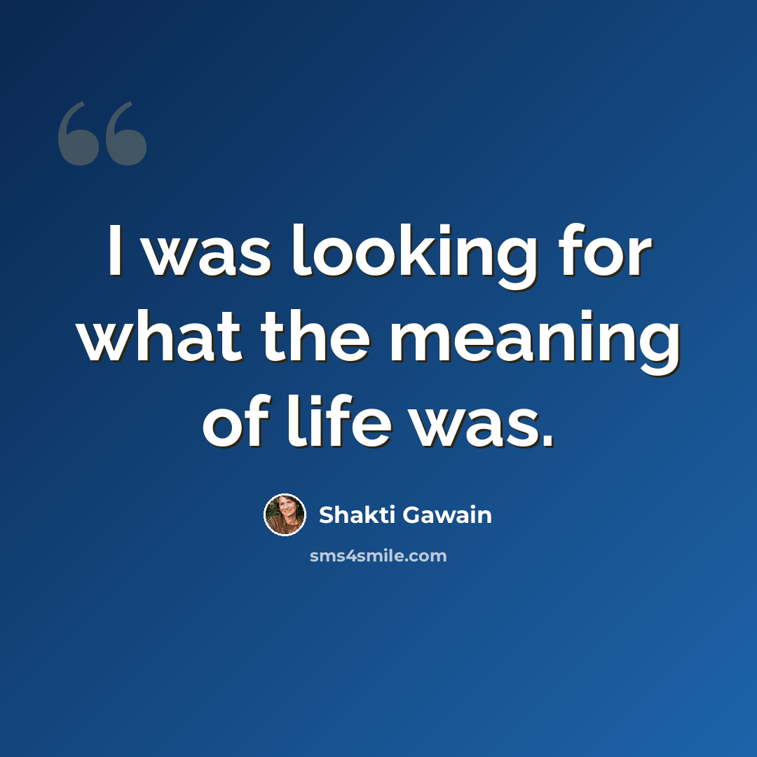 “I was looking for what the meaning of life was.” quote by Shakti Gawain