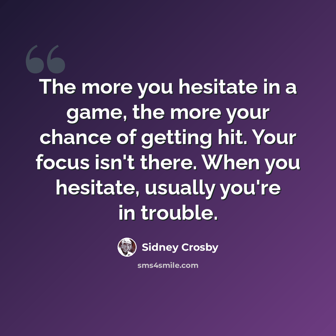 “The more you hesitate in a game, the more your chance of getting hit. Your focus isn't there. When you hesitate, usually you're in trouble.” quote by Sidney Crosby