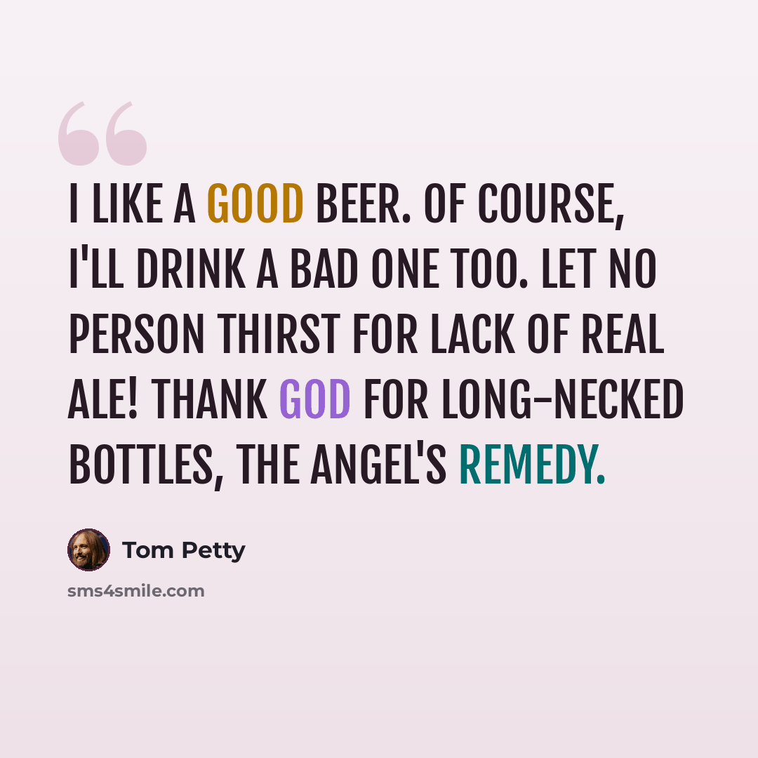 “I like a good beer. Of course, I'll drink a bad one too. Let no person thirst for lack of real ale! Thank god for long-necked bottles, the angel's remedy.” quote by Tom Petty