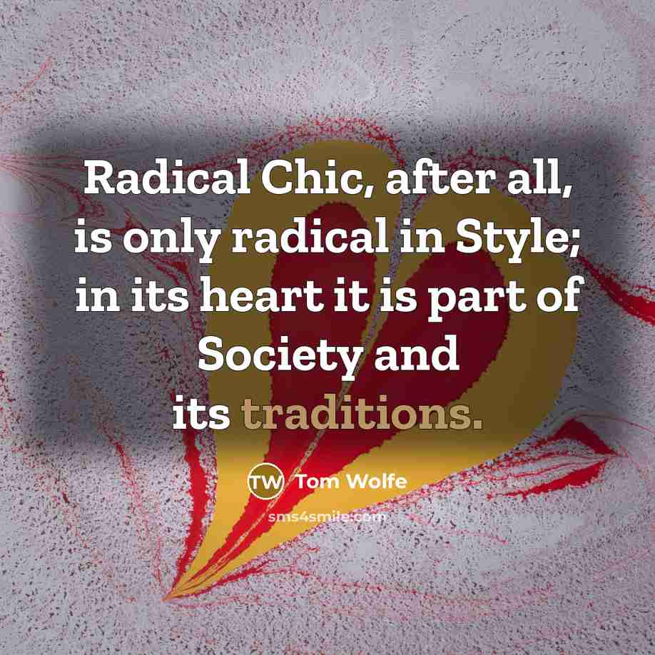 “Radical Chic, after all, is only radical in Style; in its heart it is part of Society and its traditions.” quote by Tom Wolfe