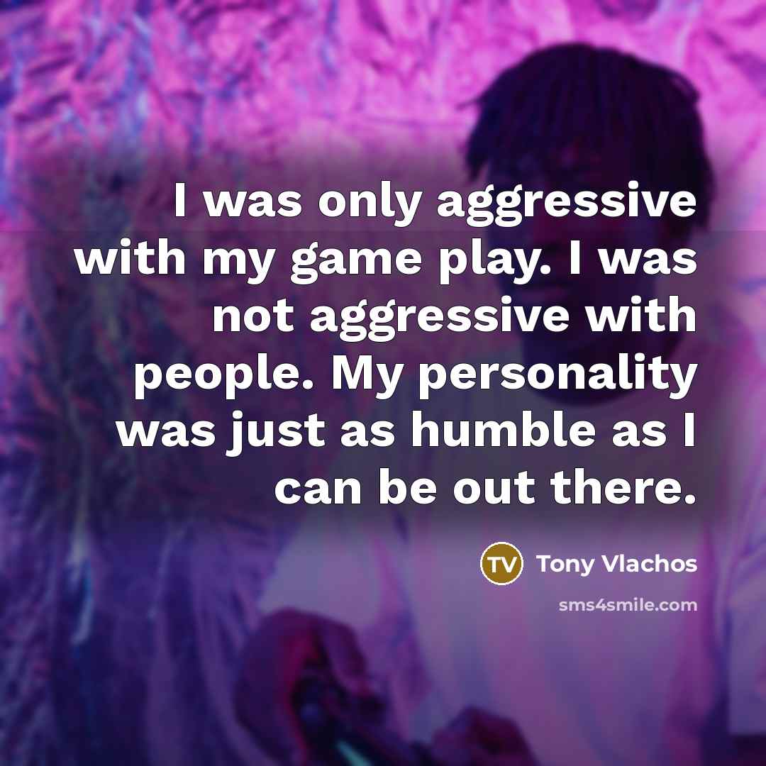 “I was only aggressive with my game play. I was not aggressive with people. My personality was just as humble as I can be out there.” quote by Tony Vlachos
