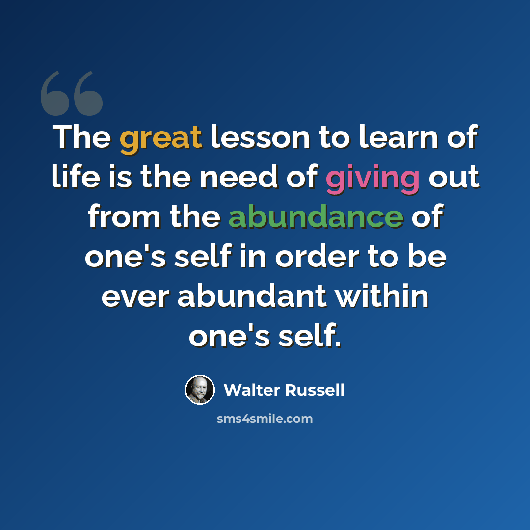 “The great lesson to learn of life is the need of giving out from the abundance of one's self in order to be ever abundant within one's self.” quote by Walter Russell