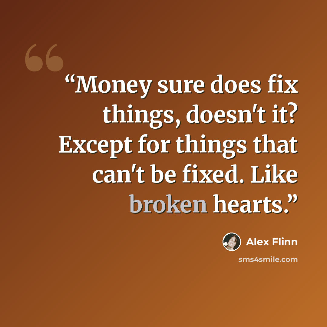 “Money sure does fix things, doesn't it? Except for things that can't be fixed. Like broken hearts.” quote by Alex Flinn