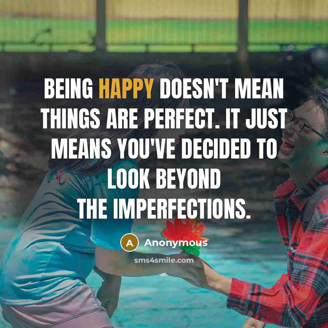 “Being happy doesn't mean things are perfect. It just means you've decided to look beyond the imperfections.” quote by Anonymous