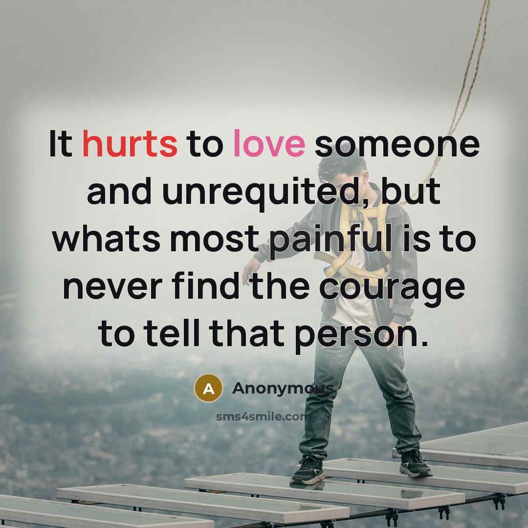 “It hurts to love someone and unrequited, but whats most painful is to never find the courage to tell that person.” quote by Anonymous