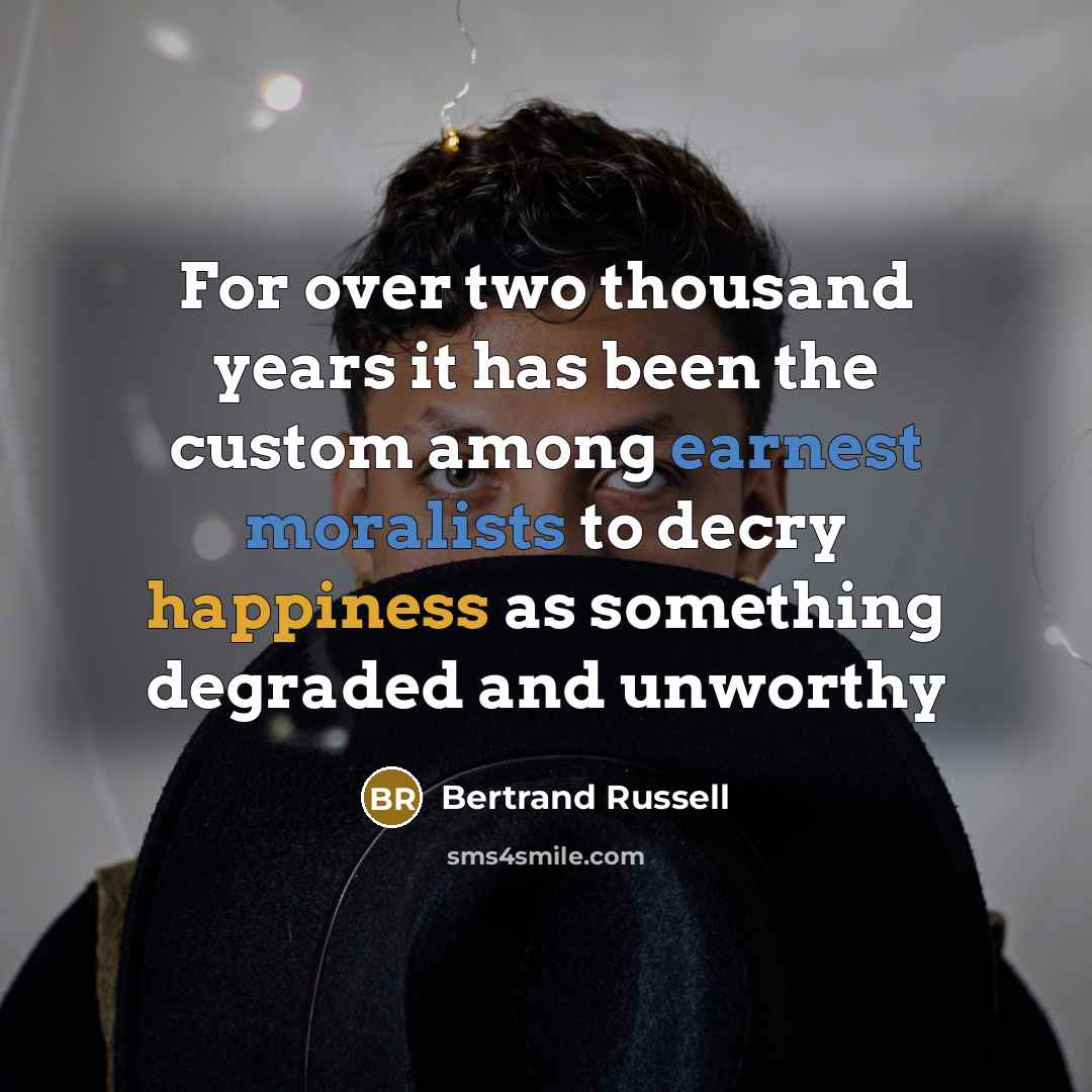 “For over two thousand years it has been the custom among earnest moralists to decry happiness as something degraded and unworthy” quote by Bertrand Russell