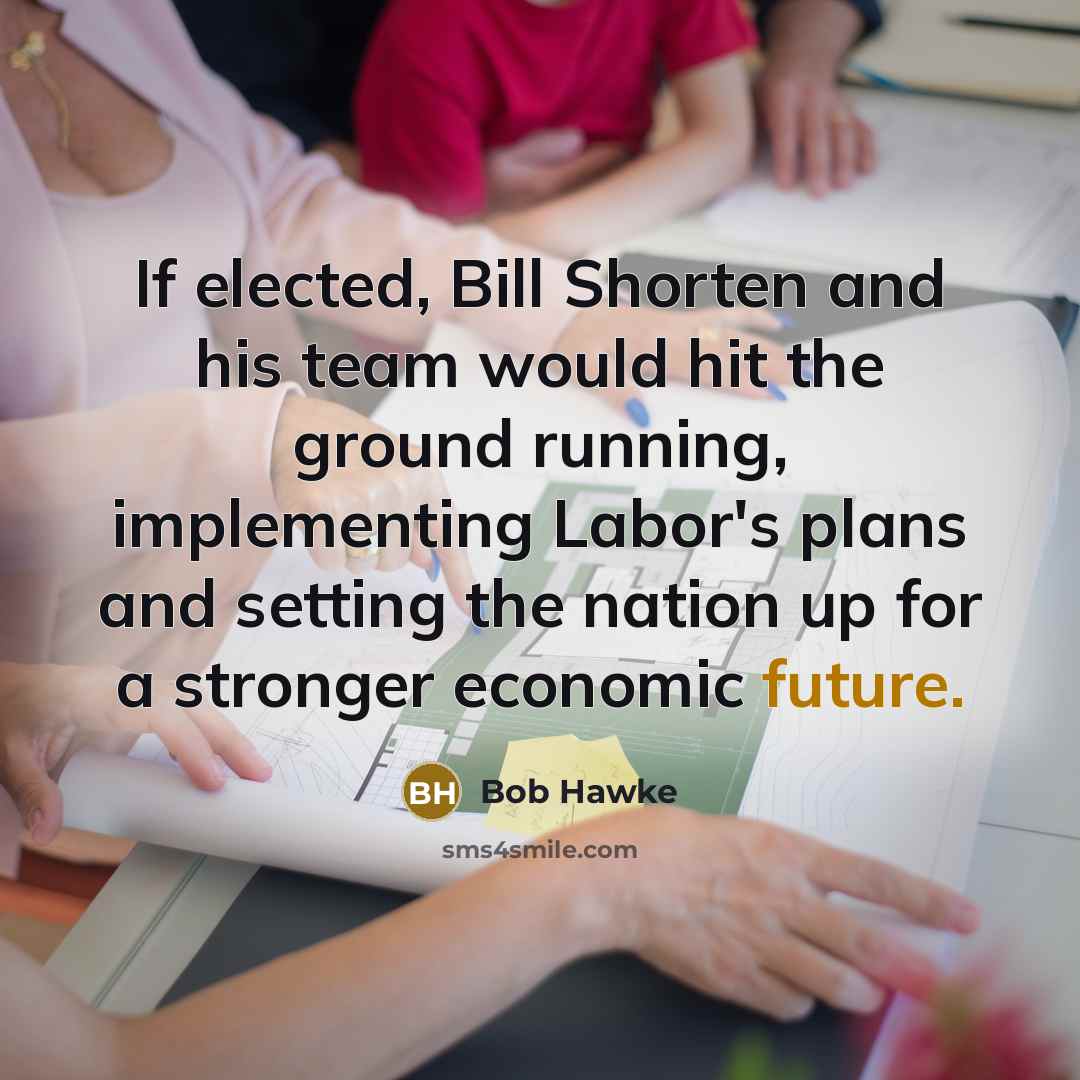 “If elected, Bill Shorten and his team would hit the ground running, implementing Labor's plans and setting the nation up for a stronger economic future.” quote by Bob Hawke