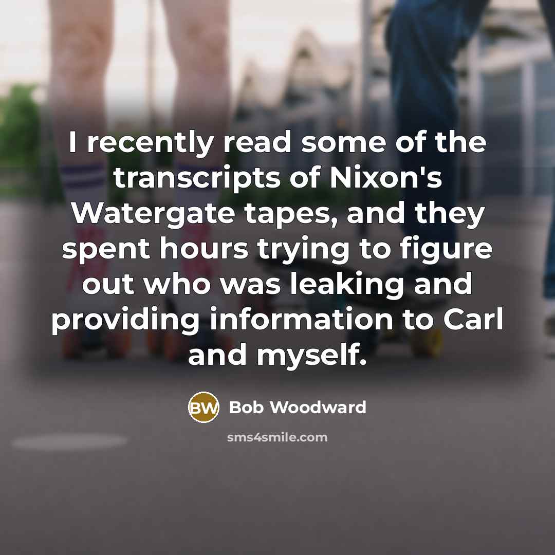 “I recently read some of the transcripts of Nixon's Watergate tapes, and they spent hours trying to figure out who was leaking and providing information to Carl and myself.” quote by Bob Woodward