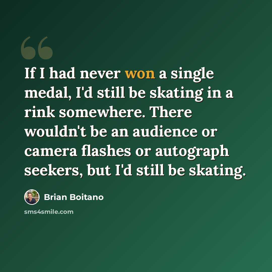 “If I had never won a single medal, I'd still be skating in a rink somewhere. There wouldn't be an audience or camera flashes or autograph seekers, but I'd still be skating.” quote by Brian Boitano