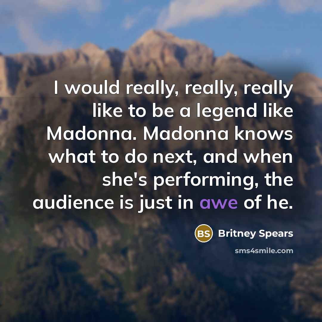 “I would really, really, really like to be a legend like Madonna. Madonna knows what to do next, and when she's performing, the audience is just in awe of he.” quote by Britney Spears