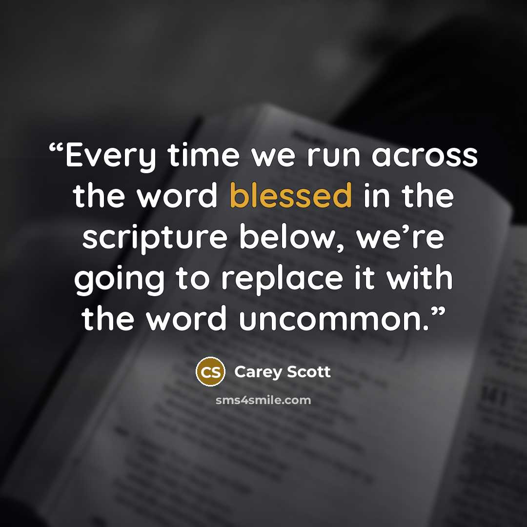 “Every time we run across the word blessed in the scripture below, we’re going to replace it with the word uncommon.” quote by Carey Scott